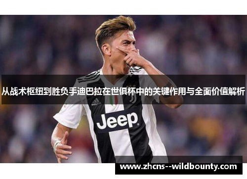 从战术枢纽到胜负手迪巴拉在世俱杯中的关键作用与全面价值解析