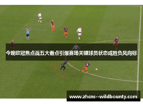 今晚欧冠焦点战五大看点引爆赛场关键球员状态成胜负风向标