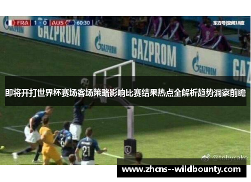 即将开打世界杯赛场客场策略影响比赛结果热点全解析趋势洞察前瞻
