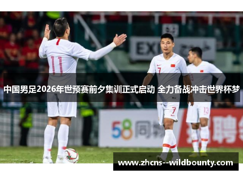 中国男足2026年世预赛前夕集训正式启动 全力备战冲击世界杯梦
