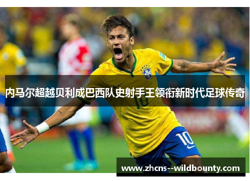 内马尔超越贝利成巴西队史射手王领衔新时代足球传奇 内马尔超越贝利成巴西队史射手王领衔新时代足球传奇