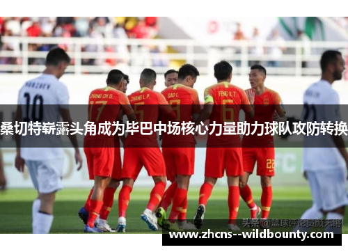 桑切特崭露头角成为毕巴中场核心力量助力球队攻防转换 桑切特崭露头角成为毕巴中场核心力量助力球队攻防转换