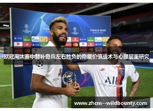 欧冠淘汰赛中替补奇兵左右胜负的隐藏价值战术与心理层面研究