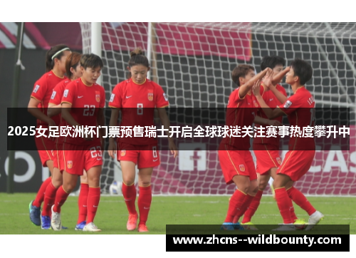 2025女足欧洲杯门票预售瑞士开启全球球迷关注赛事热度攀升中