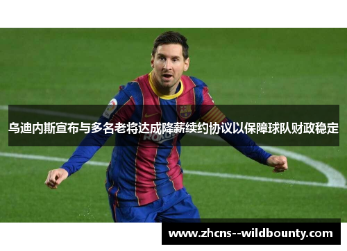 乌迪内斯宣布与多名老将达成降薪续约协议以保障球队财政稳定 乌迪内斯宣布与多名老将达成降薪续约协议以保障球队财政稳定