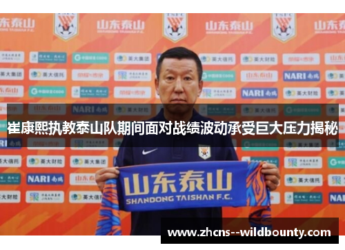 崔康熙执教泰山队期间面对战绩波动承受巨大压力揭秘 崔康熙执教泰山队期间面对战绩波动承受巨大压力揭秘