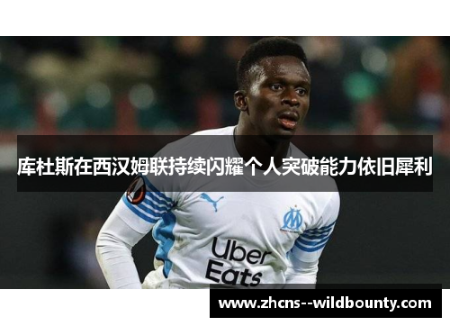 库杜斯在西汉姆联持续闪耀个人突破能力依旧犀利