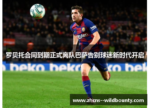 罗贝托合同到期正式离队巴萨告别球迷新时代开启