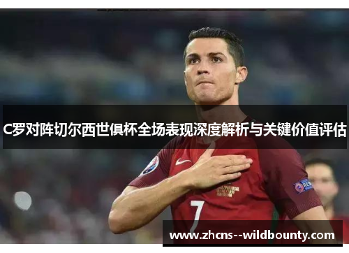 C罗对阵切尔西世俱杯全场表现深度解析与关键价值评估