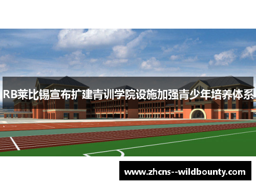 RB莱比锡宣布扩建青训学院设施加强青少年培养体系 RB莱比锡宣布扩建青训学院设施加强青少年培养体系
