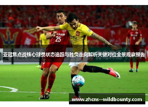 亚冠焦点战核心球员状态追踪与胜负走向解析关键对位全景观察报告 亚冠焦点战核心球员状态追踪与胜负走向解析关键对位全景观察报告