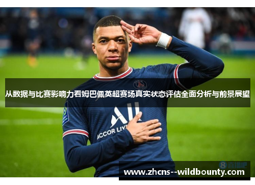 从数据与比赛影响力看姆巴佩英超赛场真实状态评估全面分析与前景展望 从数据与比赛影响力看姆巴佩英超赛场真实状态评估全面分析与前景展望