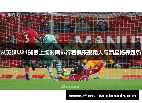 从英超U21球员上场时间排行看俱乐部用人与新星培养趋势 从英超U21球员上场时间排行看俱乐部用人与新星培养趋势