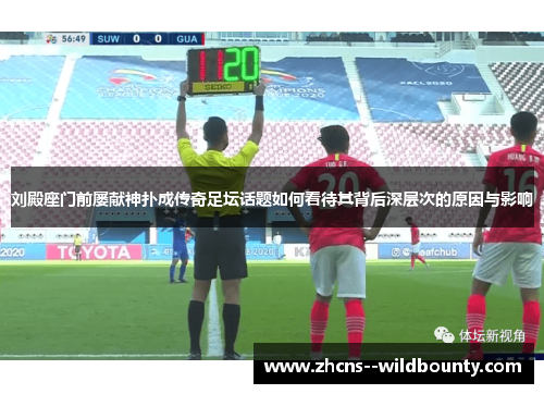 刘殿座门前屡献神扑成传奇足坛话题如何看待其背后深层次的原因与影响