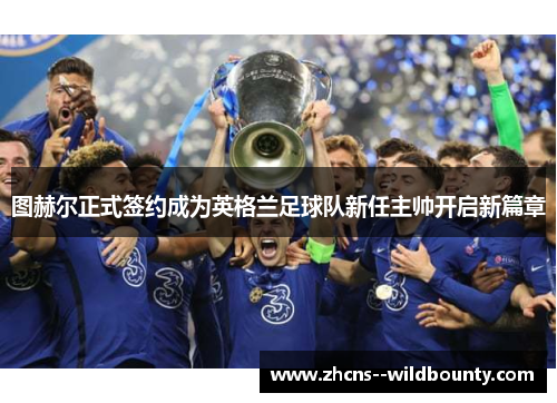图赫尔正式签约成为英格兰足球队新任主帅开启新篇章