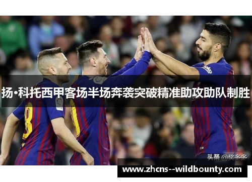 扬·科托西甲客场半场奔袭突破精准助攻助队制胜 扬·科托西甲客场半场奔袭突破精准助攻助队制胜