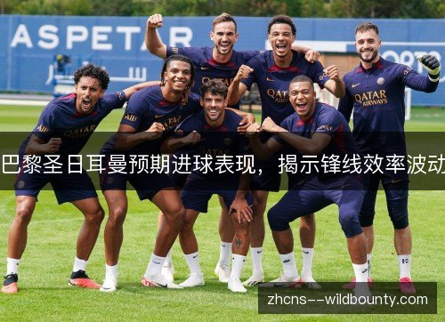 巴黎圣日耳曼预期进球表现,揭示锋线效率波动 巴黎圣日耳曼预期进球表现,揭示锋线效率波动